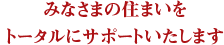 みなさまの住まいをトータルにサポートいたします